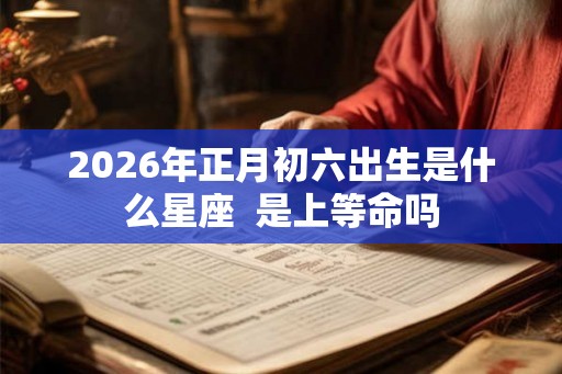 2026年正月初六出生是什么星座  是上等命吗