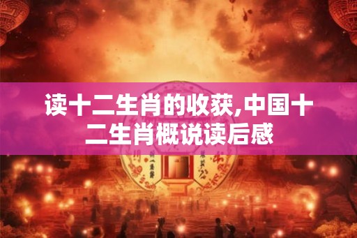 读十二生肖的收获,中国十二生肖概说读后感