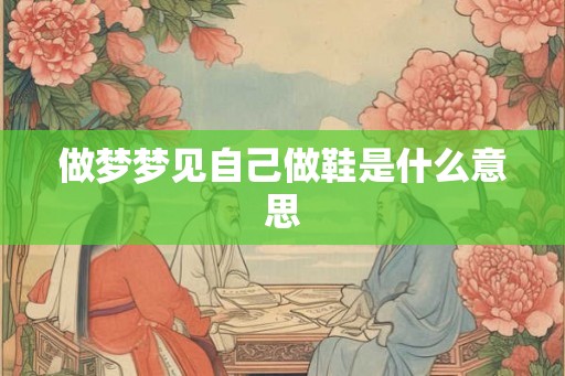 做梦梦见自己做鞋是什么意思