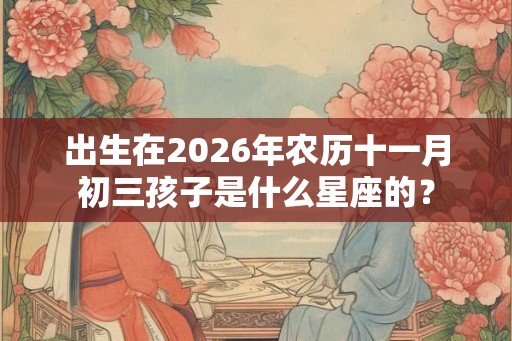 出生在2026年农历十一月初三孩子是什么星座的？