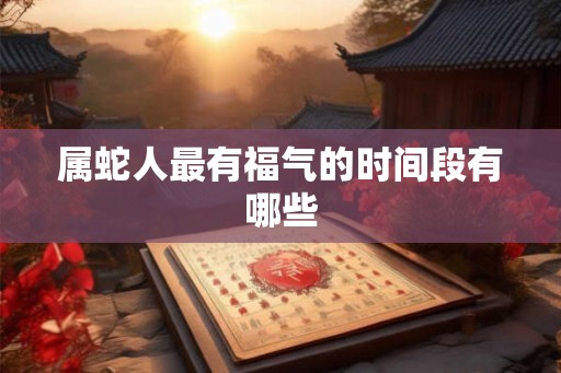 属蛇人最有福气的时间段有哪些