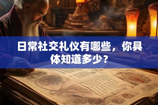 日常社交礼仪有哪些,你具体知道多少? 日常社交礼仪有哪些,你具体知道多少?