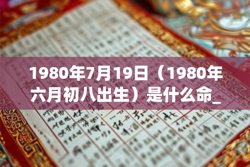 1980年7月19日（1980年六月初八出生）是什么命_命运如何