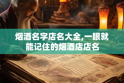 烟酒名字店名大全,一眼就能记住的烟酒店店名 烟酒名字店名大全,一眼就能记住的烟酒店店名