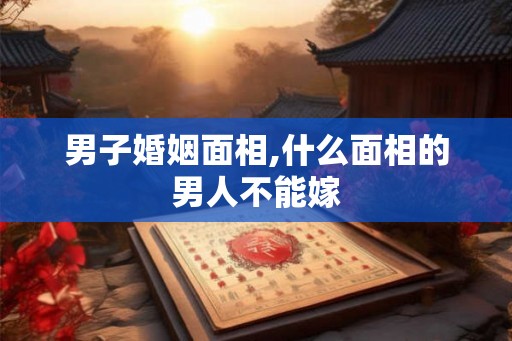 男子婚姻面相,什么面相的男人不能嫁
