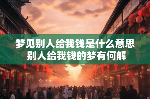 梦见别人给我钱是什么意思 别人给我钱的梦有何解 梦见别人给我钱是什么意思 别人给我钱的梦有何解