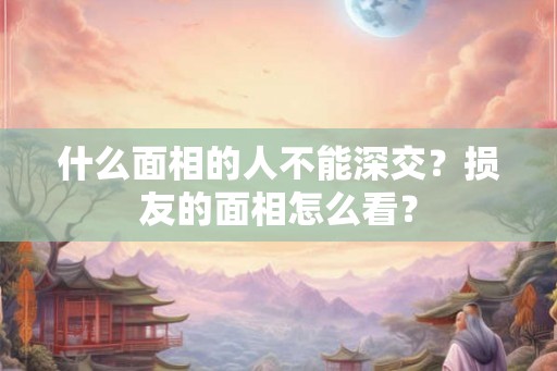 什么面相的人不能深交？损友的面相怎么看？
