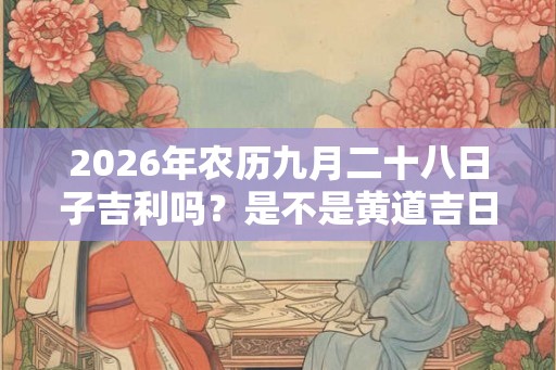 2026年农历九月二十八日子吉利吗？是不是黄道吉日？