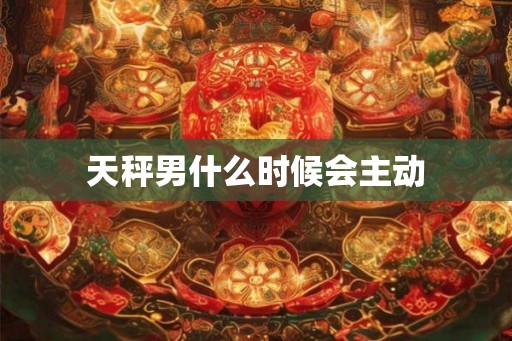 天秤男什么时候会主动