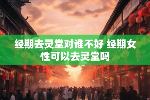 经期去灵堂对谁不好 经期女性可以去灵堂吗 经期去灵堂对谁不好 经期女性可以去灵堂吗