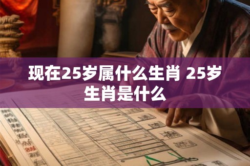 现在25岁属什么生肖 25岁生肖是什么 现在25岁属什么生肖 25岁生肖是什么