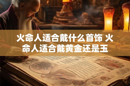火命人适合戴什么首饰 火命人适合戴黄金还是玉
