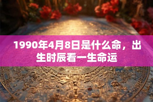 1990年4月8日是什么命,出生时辰看一生命运 1990年4月8日是什么命,出生时辰看一生命运