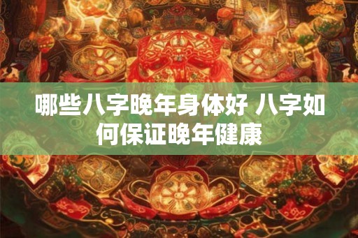哪些八字晚年身体好 八字如何保证晚年健康