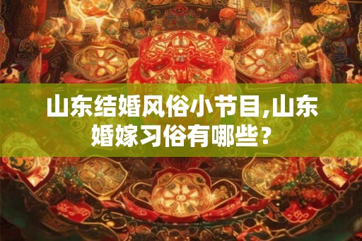 山东结婚风俗小节目,山东婚嫁习俗有哪些? 山东结婚风俗小节目,山东婚嫁习俗有哪些?