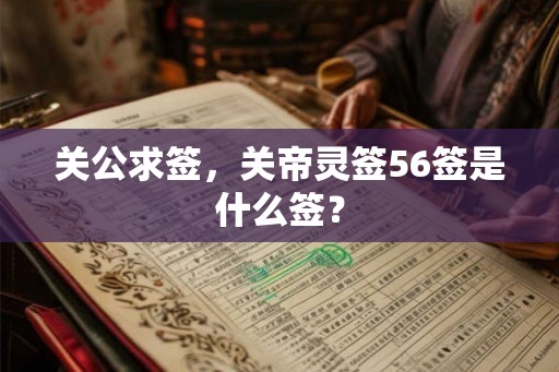 关公求签,关帝灵签56签是什么签? 关公求签,关帝灵签56签是什么签?