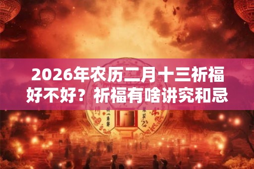 2026年农历二月十三祈福好不好？祈福有啥讲究和忌讳？