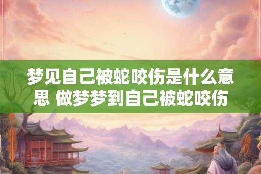梦见自己被蛇咬伤是什么意思 做梦梦到自己被蛇咬伤好不好