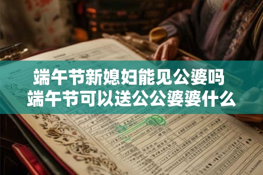 端午节新媳妇能见公婆吗 端午节可以送公公婆婆什么 端午节新媳妇能见公婆吗 端午节可以送公公婆婆什么