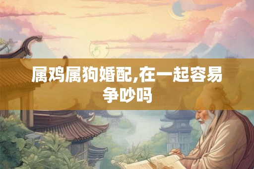 属鸡属狗婚配,在一起容易争吵吗