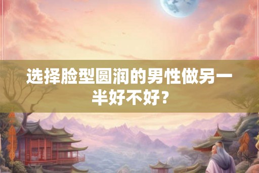 选择脸型圆润的男性做另一半好不好？