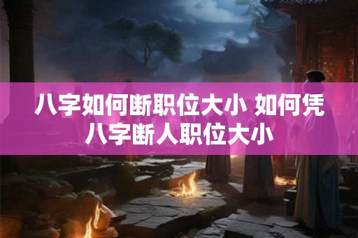 八字如何断职位大小 如何凭八字断人职位大小