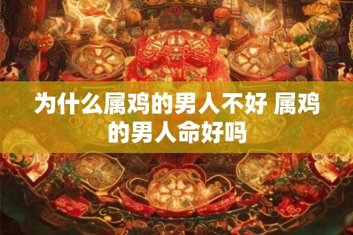 为什么属鸡的男人不好 属鸡的男人命好吗 为什么属鸡的男人不好 属鸡的男人命好吗