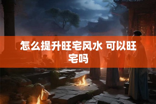 怎么提升旺宅风水 可以旺宅吗
