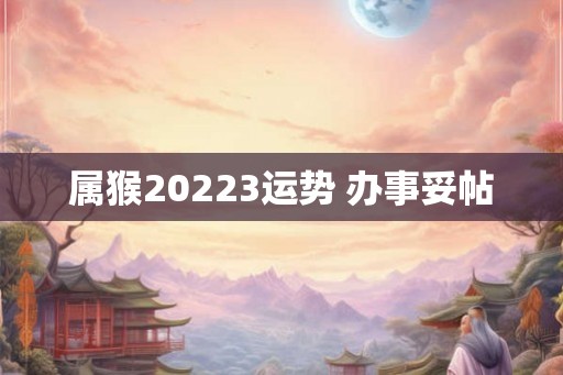 属猴20223运势 办事妥帖