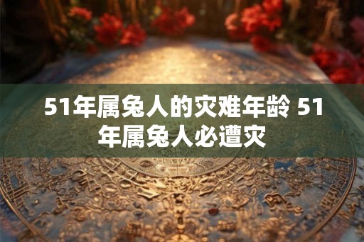 51年属兔人的灾难年龄 51年属兔人必遭灾