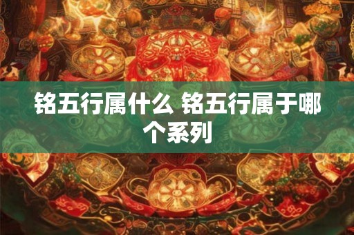 铭五行属什么 铭五行属于哪个系列 铭五行属什么 铭五行属于哪个系列