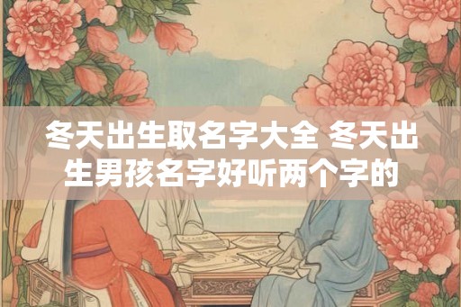 冬天出生取名字大全 冬天出生男孩名字好听两个字的