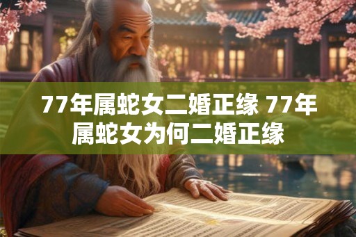 77年属蛇女二婚正缘 77年属蛇女为何二婚正缘