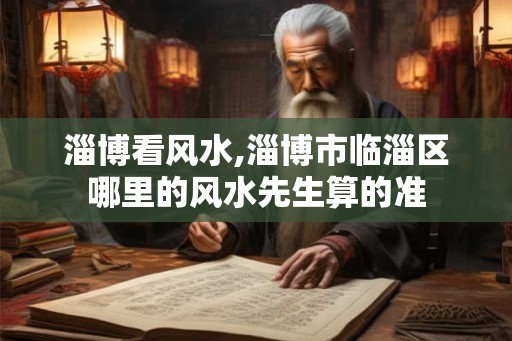 淄博看风水,淄博市临淄区哪里的风水先生算的准 淄博看风水,淄博市临淄区哪里的风水先生算的准