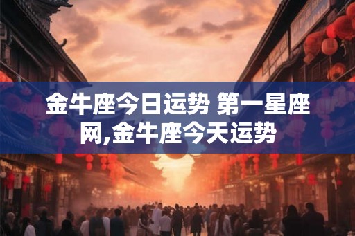 金牛座今日运势 第一星座网,金牛座今天运势