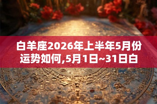白羊座2026年上半年5月份运势如何,5月1日~31日白羊座运势
