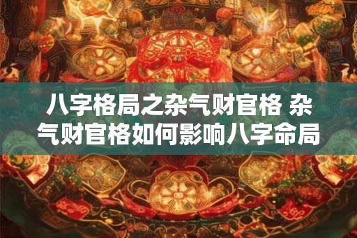 八字格局之杂气财官格 杂气财官格如何影响八字命局