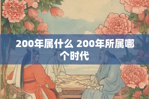 200年属什么 200年所属哪个时代