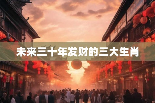 未来三十年发财的三大生肖