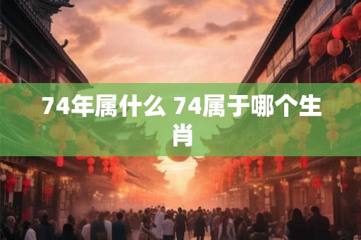 74年属什么 74属于哪个生肖