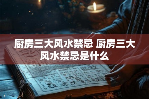 厨房三大风水禁忌 厨房三大风水禁忌是什么 厨房三大风水禁忌 厨房三大风水禁忌是什么