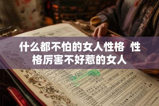 什么都不怕的女人性格  性格厉害不好惹的女人