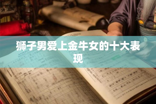 狮子男爱上金牛女的十大表现 狮子男爱上金牛女的十大表现
