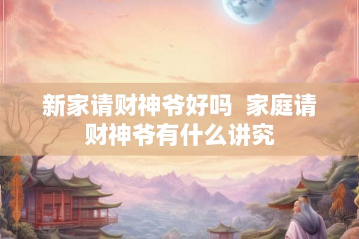 新家请财神爷好吗  家庭请财神爷有什么讲究