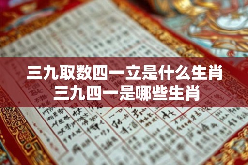 三九取数四一立是什么生肖 三九四一是哪些生肖