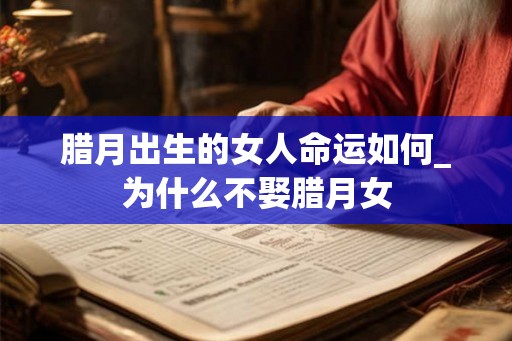 腊月出生的女人命运如何_为什么不娶腊月女