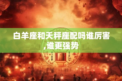 白羊座和天秤座配吗谁厉害,谁更强势
