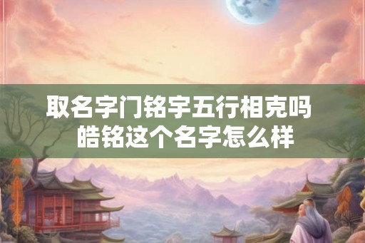 取名字门铭宇五行相克吗  皓铭这个名字怎么样