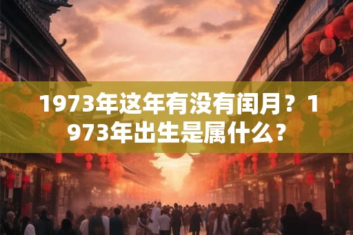 1973年这年有没有闰月?1973年出生是属什么? 1973年这年有没有闰月?1973年出生是属什么?