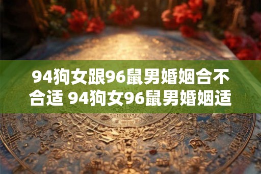 94狗女跟96鼠男婚姻合不合适 94狗女96鼠男婚姻适合吗